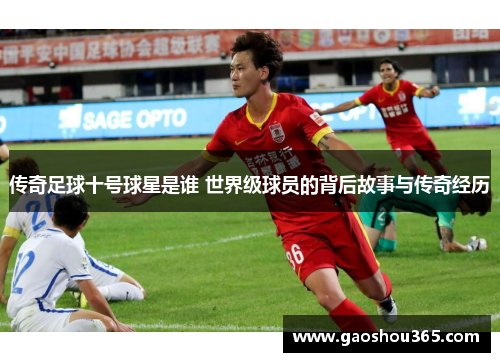 传奇足球十号球星是谁 世界级球员的背后故事与传奇经历