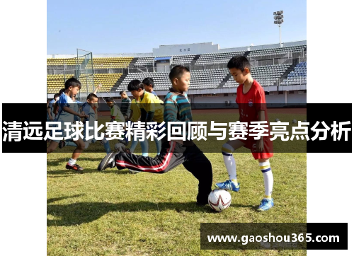 清远足球比赛精彩回顾与赛季亮点分析