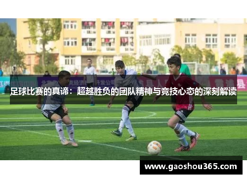 足球比赛的真谛：超越胜负的团队精神与竞技心态的深刻解读
