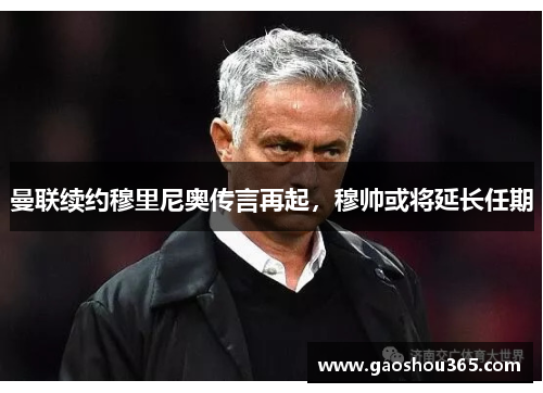 曼联续约穆里尼奥传言再起，穆帅或将延长任期